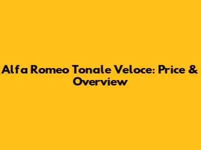 Alfa Romeo Tonale Veloce: Price & Overview