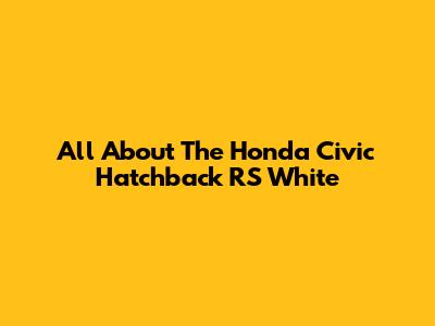 All About The Honda Civic Hatchback RS White