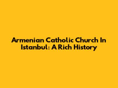 Armenian Catholic Church In Istanbul: A Rich History