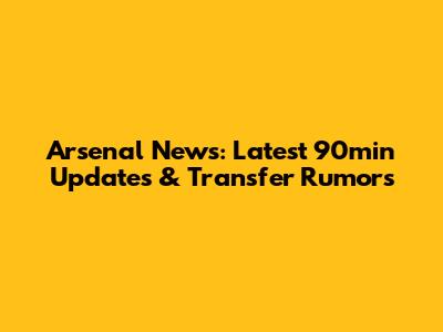 Arsenal News: Latest 90min Updates & Transfer Rumors