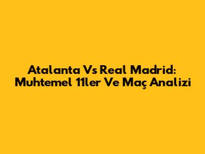 Atalanta Vs Real Madrid: Muhtemel 11'ler Ve Maç Analizi