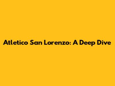 Atletico San Lorenzo: A Deep Dive