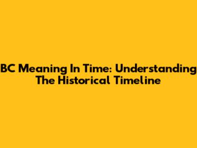 BC Meaning In Time: Understanding The Historical Timeline