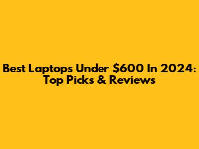 Best Laptops Under $600 In 2024: Top Picks & Reviews