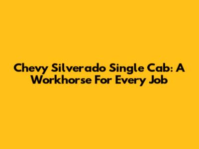 Chevy Silverado Single Cab: A Workhorse For Every Job