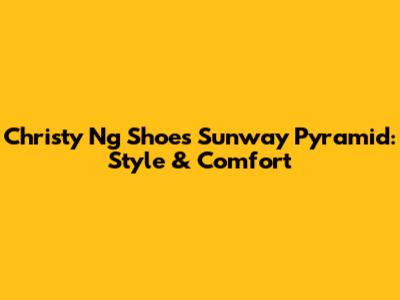 Christy Ng Shoes Sunway Pyramid: Style & Comfort