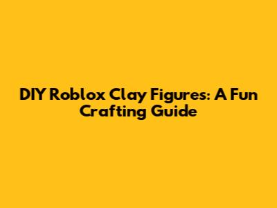 DIY Roblox Clay Figures: A Fun Crafting Guide
