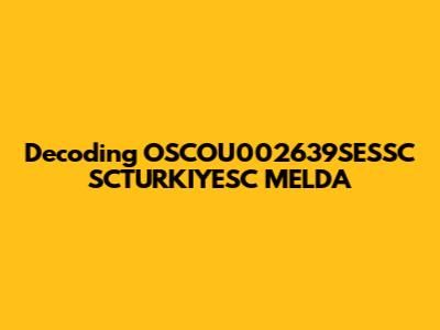 Decoding OSCOU002639SESSC SCTURKIYESC MELDA
