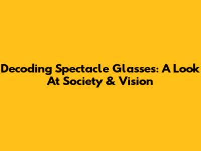 Decoding Spectacle Glasses: A Look At Society & Vision