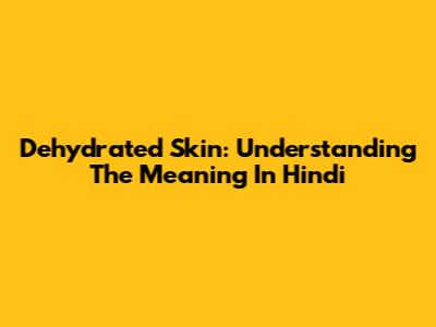 Dehydrated Skin: Understanding The Meaning In Hindi