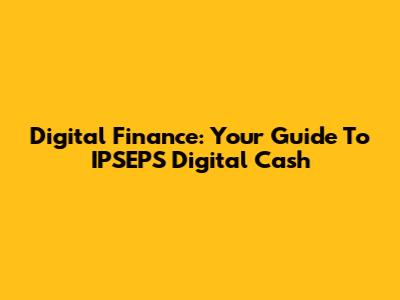 Digital Finance: Your Guide To IPSEPS Digital Cash