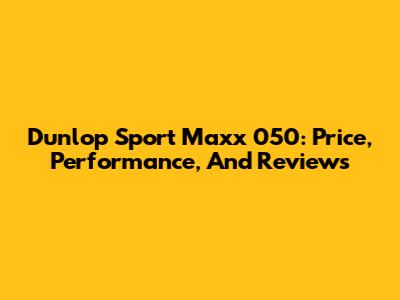 Dunlop Sport Maxx 050: Price, Performance, And Reviews