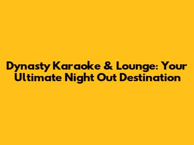 Dynasty Karaoke & Lounge: Your Ultimate Night Out Destination