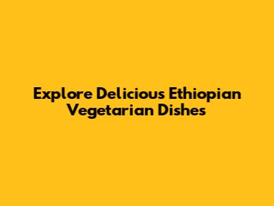 Explore Delicious Ethiopian Vegetarian Dishes