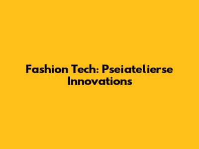 Fashion Tech: Pseiatelierse Innovations