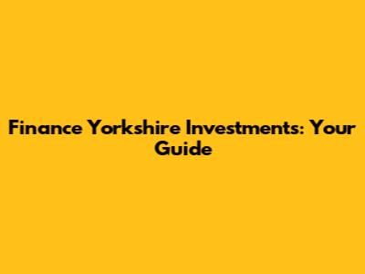 Finance Yorkshire Investments: Your Guide