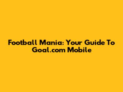 Football Mania: Your Guide To Goal.com Mobile