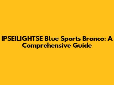 IPSEILIGHTSE Blue Sports Bronco: A Comprehensive Guide