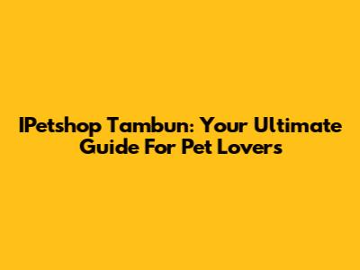 IPetshop Tambun: Your Ultimate Guide For Pet Lovers