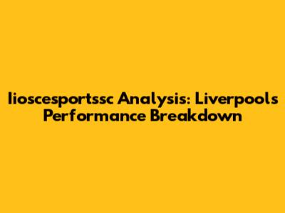 Iioscesportssc Analysis: Liverpool's Performance Breakdown