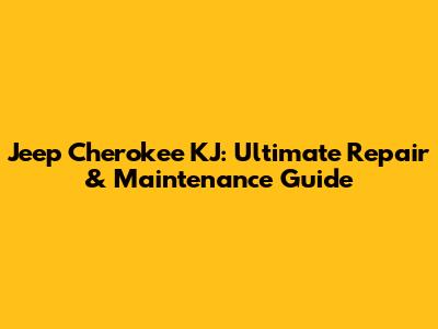 Jeep Cherokee KJ: Ultimate Repair & Maintenance Guide