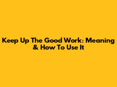 Keep Up The Good Work: Meaning & How To Use It