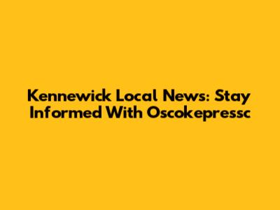 Kennewick Local News: Stay Informed With Oscokepressc