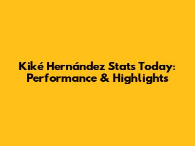 Kiké Hernández Stats Today: Performance & Highlights