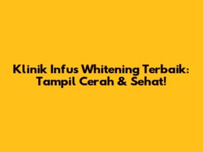 Klinik Infus Whitening Terbaik: Tampil Cerah & Sehat!