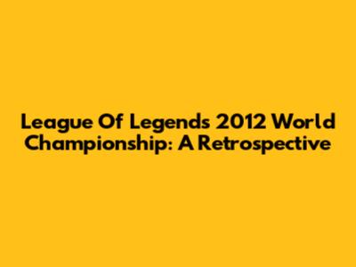 League Of Legends 2012 World Championship: A Retrospective