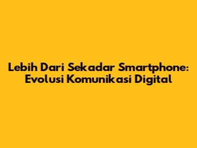 Lebih Dari Sekadar Smartphone: Evolusi Komunikasi Digital