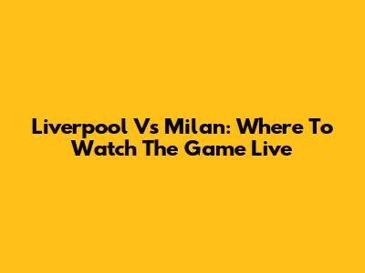 Liverpool Vs Milan: Where To Watch The Game Live