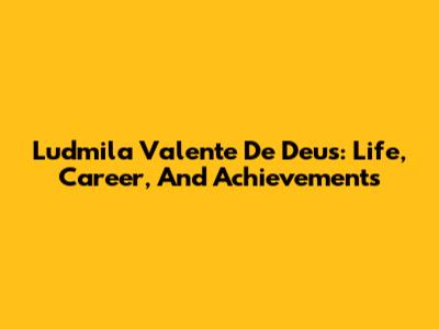 Ludmila Valente De Deus: Life, Career, And Achievements