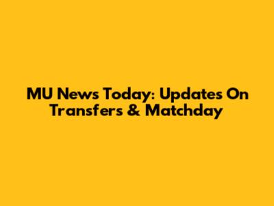 MU News Today: Updates On Transfers & Matchday