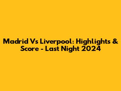 Madrid Vs Liverpool: Highlights & Score - Last Night 2024