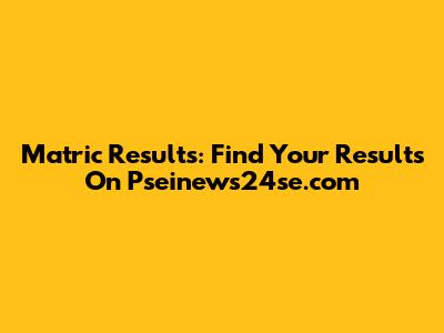 Matric Results: Find Your Results On Pseinews24se.com