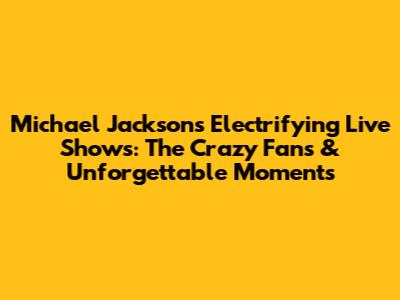 Michael Jackson's Electrifying Live Shows: The Crazy Fans & Unforgettable Moments