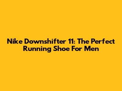 Nike Downshifter 11: The Perfect Running Shoe For Men