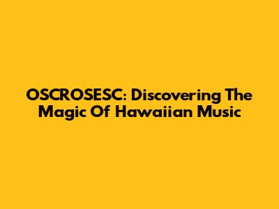 OSCROSESC: Discovering The Magic Of Hawaiian Music