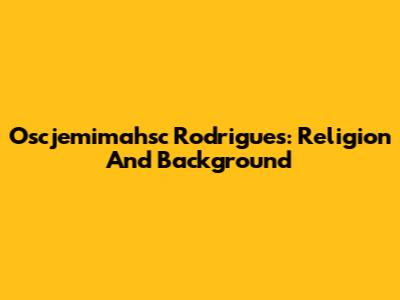 Oscjemimahsc Rodrigues: Religion And Background