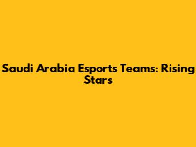 Saudi Arabia Esports Teams: Rising Stars