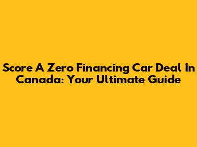 Score A Zero Financing Car Deal In Canada: Your Ultimate Guide