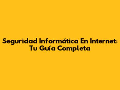 Seguridad Informática En Internet: Tu Guía Completa