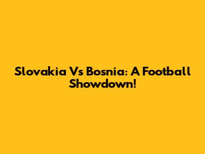 Slovakia Vs Bosnia: A Football Showdown!