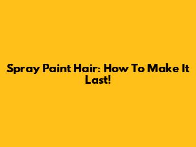 Spray Paint Hair: How To Make It Last!