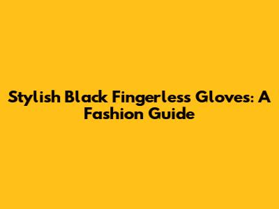 Stylish Black Fingerless Gloves: A Fashion Guide
