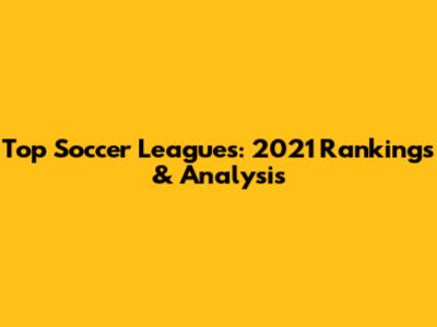 Top Soccer Leagues: 2021 Rankings & Analysis