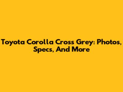 Toyota Corolla Cross Grey: Photos, Specs, And More