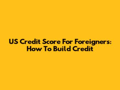 US Credit Score For Foreigners: How To Build Credit