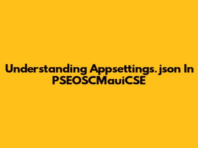 Understanding Appsettings.json In PSEOSCMauiCSE